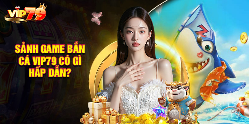 Sảnh Game Bắn Cá VIP79 Có Gì Hấp Dẫn?