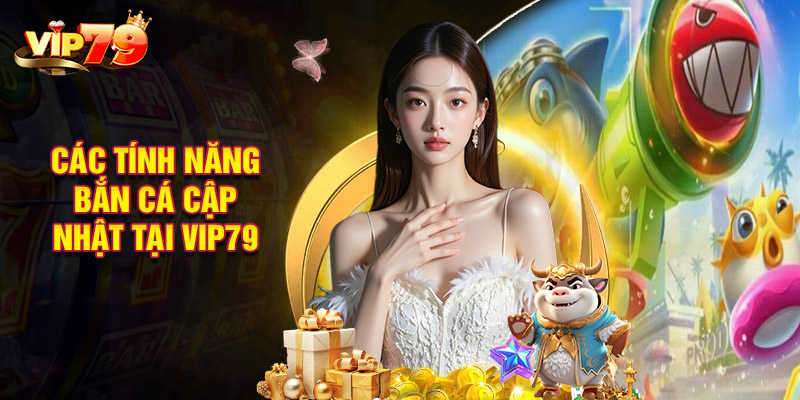 Các Tính Năng Bắn Cá Cập Nhật Tại VIP79